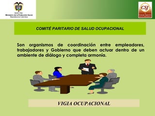 COMITÉ PARITARIO DE SALUD OCUPACIONAL
VIGIA OCUPACIONAL
Son organismos de coordinación entre empleadores,
trabajadores y G...