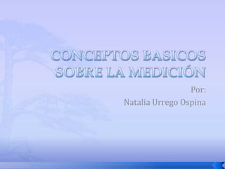 CONCEPTOS BASICOS SOBRE LA MEDICIÓN Por: Natalia Urrego Ospina 