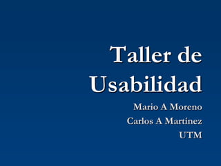 Taller de
Usabilidad
Mario A Moreno
Carlos A Martínez
UTM
 