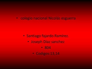 • colegio nacional Nicolás esguerra
• Santiago fajardo Ramírez.
• Joseph Díaz sanchez
• 804
• Codigos:13,14
 