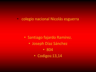 • colegio nacional Nicolás esguerra
• Santiago fajardo Ramírez.
• Joseph Díaz Sánchez
• 804
• Codigos:13,14
 
