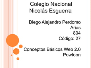 Colegio Nacional
Nicolás Esguerra
Diego Alejandro Perdomo
Arias
804
Código: 27
Conceptos Básicos Web 2.0
Powtoon
 