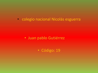 • colegio nacional Nicolás esguerra
• Juan pablo Gutiérrez
• Código: 19
 