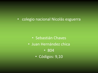 • colegio nacional Nicolás esguerra
• Sebastián Chaves
• Juan Hernández chica
• 804
• Códigos: 9,10
 