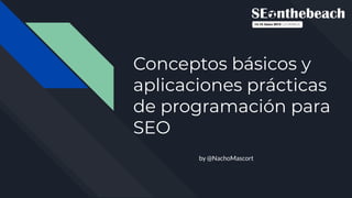 Conceptos básicos y
aplicaciones prácticas
de programación para
SEO
by @NachoMascort
 