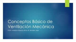Conceptos Básico de
Ventilación Mecánica
POR: VANESSA RAMOS RÍOS, RT, RN BSN, MSN
 