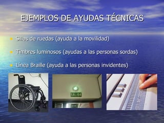 EJEMPLOS DE AYUDAS TÉCNICAS Sillas de ruedas (ayuda a la movilidad) Timbres luminosos (ayudas a las personas sordas) Línea Braille (ayuda a las personas invidentes)
