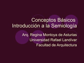 Conceptos Básicos  Introducción a la Semiología Arq. Regina Montoya de Asturias Universidad Rafael Landívar Facultad de Arquitectura 