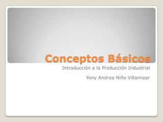 Conceptos Básicos Introducción a la Producción Industrial Yeny Andrea Niño Villamizar 