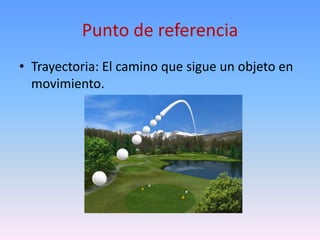 Punto de referencia
• Trayectoria: El camino que sigue un objeto en
  movimiento.
 