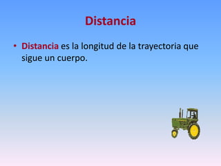 Distancia
• Distancia es la longitud de la trayectoria que
  sigue un cuerpo.
 