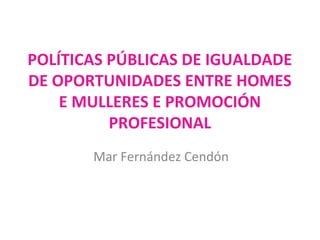 POLÍTICAS PÚBLICAS DE IGUALDADE
DE OPORTUNIDADES ENTRE HOMES
    E MULLERES E PROMOCIÓN
          PROFESIONAL
       Mar Fernández Cendón
 