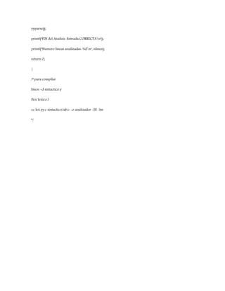 yyparse();
printf("FIN del Analisis. Entrada CORRECTAn");
printf("Numero lineas analizadas: %dn", nlines);
return 0;
}
/* para compilar
bison -d sintactico.y
flex lexico.l
cc lex.yy.c sintactico.tab.c -o analizador -lfl -lm
*/
 