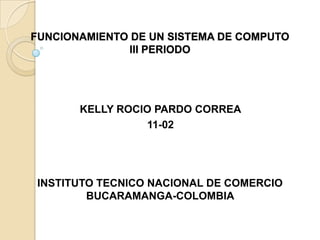 FUNCIONAMIENTO DE UN SISTEMA DE COMPUTO
III PERIODO
KELLY ROCIO PARDO CORREA
11-02
INSTITUTO TECNICO NACIONAL DE COMERCIO
BUCARAMANGA-COLOMBIA
2013
 