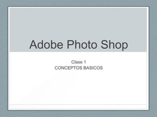 Adobe Photo Shop
Clase 1
CONCEPTOS BASICOS

 
