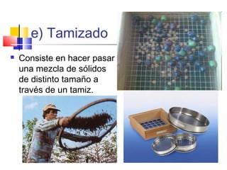 e) Tamizado


Consiste en hacer pasar
una mezcla de sólidos
de distinto tamaño a
través de un tamiz.

 