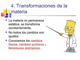 4. Transformaciones de la
materia






La materia no permanece
estática, se transforma
constantemente.
No todos los cambios son
iguales.
Conocemos los cambios
físicos, cambios químicos y
fenómenos alotrópicos.

 