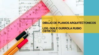 DIBUJO DE PLANOS ARQUITECTONICOS
LDG. GUILE GURROLA RUBIO
CBTIS 132

 