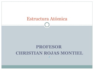 PROFESOR
CHRISTIAN ROJAS MONTIEL
/
Estructura Atómica
 