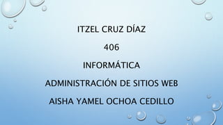 ITZEL CRUZ DÍAZ
406
INFORMÁTICA
ADMINISTRACIÓN DE SITIOS WEB
AISHA YAMEL OCHOA CEDILLO
 
