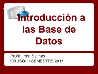 Introducción a
las Base de
Datos
Profa. Irma Salinas
CRUBO- II SEMESTRE 2017
 