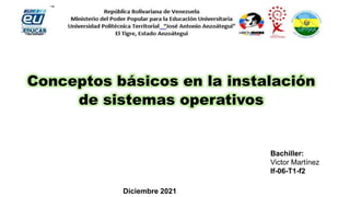 Conceptos básicos en la instalación
de sistemas operativos
Bachiller:
Victor Martínez
If-06-T1-f2
Diciembre 2021
 
