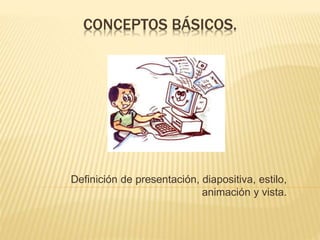 CONCEPTOS BÁSICOS.
Definición de presentación, diapositiva, estilo,
animación y vista.
 