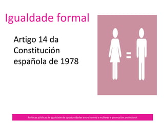 Políticas públicas de igualdade de oportunidades entre homes e mulleres e promoción profesional
Igualdade formal
Artigo 14 da
Constitución
española de 1978
 