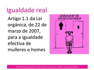 Políticas públicas de igualdade de oportunidades entre homes e mulleres e promoción profesional
Igualdade real
Artigo 1.1 da Lei
orgánica, de 22 de
marzo de 2007, para
a igualdade efectiva
de mulleres e
homes
 