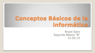 Conceptos Básicos de la
           informática
                   Bryan Sazo
            Segundo Básico “B”
                     21.02.13
 