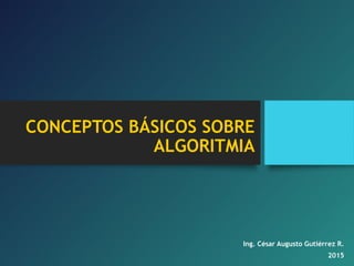 CONCEPTOS BÁSICOS SOBRE
ALGORITMIA
Ing. César Augusto Gutiérrez R.
2015
 