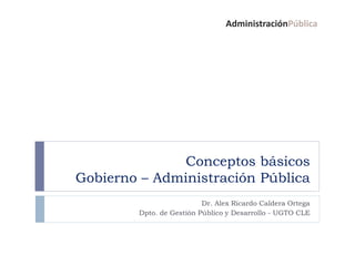AdministraciónPública
Conceptos básicos
Gobierno – Administración Pública
Dr. Alex Ricardo Caldera Ortega
Dpto. de Gestión Público y Desarrollo - UGTO CLE
 