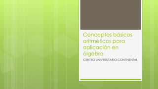 Conceptos básicos 
aritméticos para 
aplicación en 
álgebra 
CENTRO UNIVERSITARIO CONTINENTAL 
 