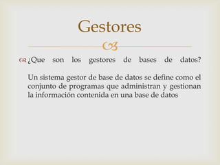 Gestores
                   
 ¿Que   son   los   gestores   de   bases   de   datos?

  Un sistema gestor de base de datos se define como el
  conjunto de programas que administran y gestionan
  la información contenida en una base de datos
 