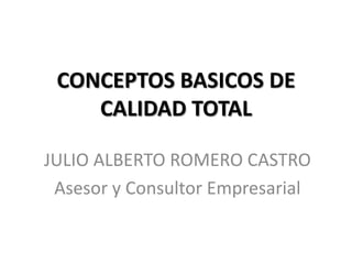 CONCEPTOS BASICOS DE CALIDAD TOTAL JULIO ALBERTO ROMERO CASTRO Asesor y Consultor Empresarial 