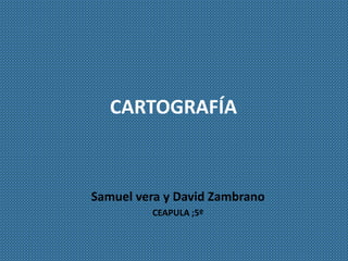 CARTOGRAFÍA
Samuel vera y David Zambrano
CEAPULA ;5º
 