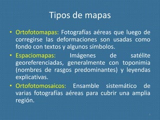 Tipos de mapas
• Ortofotomapas: Fotografías aéreas que luego de
corregirse las deformaciones son usadas como
fondo con tex...