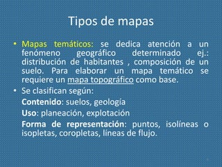 Tipos de mapas
• Mapas temáticos: se dedica atención a un
fenómeno geográfico determinado ej.:
distribución de habitantes ...