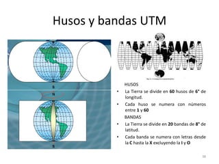 Husos y bandas UTM

•

•

•
•

HUSOS
La Tierra se divide en 60 husos de 6° de
longitud.
Cada huso se numera con números
entre 1 y 60
BANDAS
La Tierra se divide en 20 bandas de 8° de
latitud.
Cada banda se numera con letras desde
la C hasta la X excluyendo la I y O
38

 