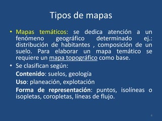 Tipos de mapas
• Mapas temáticos: se dedica atención a un
fenómeno
geográfico
determinado
ej.:
distribución de habitantes , composición de un
suelo. Para elaborar un mapa temático se
requiere un mapa topográfico como base.
• Se clasifican según:
Contenido: suelos, geología
Uso: planeación, explotación
Forma de representación: puntos, isolíneas o
isopletas, coropletas, líneas de flujo.
8

 
