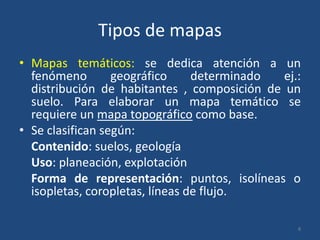 Tipos de mapas
• Mapas temáticos: se dedica atención a un
fenómeno
geográfico
determinado
ej.:
distribución de habitantes ...