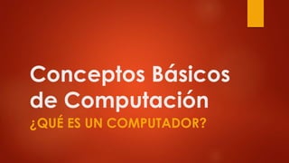Conceptos Básicos
de Computación
¿QUÉ ES UN COMPUTADOR?
 