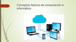 Conceptos básicos de computación e
informática.
 
