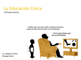 La Educación Cívica
 Conceptos básicos




Lic. Roberto Carlos
Monge Durán
 