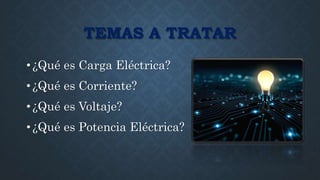 TEMAS A TRATAR
• ¿Qué es Carga Eléctrica?
• ¿Qué es Corriente?
• ¿Qué es Voltaje?
• ¿Qué es Potencia Eléctrica?
 