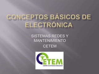 Conceptos básicos de electrónica SISTEMAS REDES Y MANTENIMIENTO CETEM  