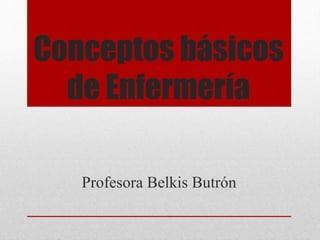 Conceptos básicos
de Enfermería
Profesora Belkis Butrón
 