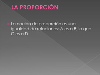  La noción de proporción es una
igualdad de relaciones: A es a B, lo que
C es a D
 