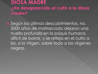  Según los últimos descubrimientos, no.
5000 años de matriarcado dejaron una
huella profunda en la psiquis humana,
difícil de borrar, y se refleja en el culto a
Isis, a la Virgen, sobre todo a las vírgenes
negras.
 