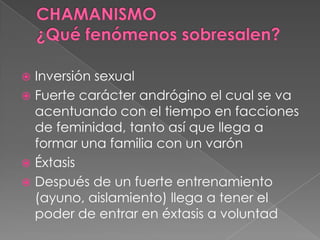 Inversión sexual
 Fuerte carácter andrógino el cual se va
acentuando con el tiempo en facciones
de feminidad, tanto así que llega a
formar una familia con un varón
 Éxtasis
 Después de un fuerte entrenamiento
(ayuno, aislamiento) llega a tener el
poder de entrar en éxtasis a voluntad
 